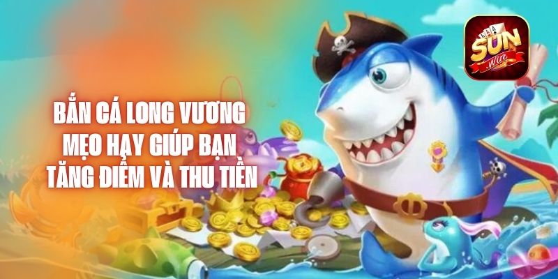 Bắn Cá Long Vương – Mẹo Hay Giúp Bạn Tăng Điểm Và Thu Tiền